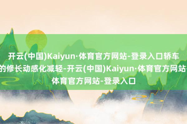 开云(中国)Kaiyun·体育官方网站-登录入口轿车运筹帷幄的修长动感化减轻-开云(中国)Kaiyun·体育官方网站-登录入口