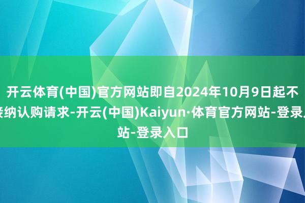 开云体育(中国)官方网站即自2024年10月9日起不再接纳认购请求-开云(中国)Kaiyun·体育官方网站-登录入口