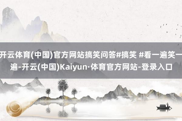 开云体育(中国)官方网站搞笑问答#搞笑 #看一遍笑一遍-开云(中国)Kaiyun·体育官方网站-登录入口