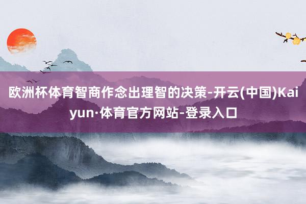 欧洲杯体育智商作念出理智的决策-开云(中国)Kaiyun·体育官方网站-登录入口