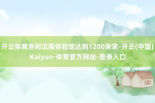 开云体育洛阳汉服体验馆达到1200余家-开云(中国)Kaiyun·体育官方网站-登录入口