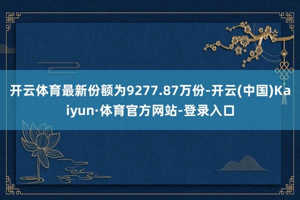 开云体育最新份额为9277.87万份-开云(中国)Kaiyun·体育官方网站-登录入口