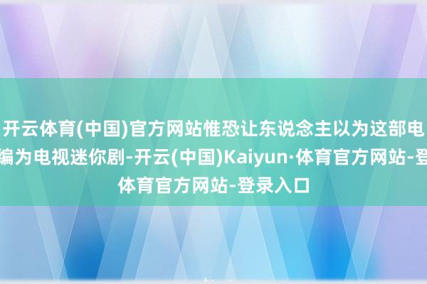 开云体育(中国)官方网站惟恐让东说念主以为这部电影若改编为电视迷你剧-开云(中国)Kaiyun·体育官方网站-登录入口