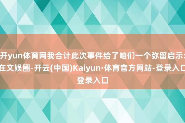 开yun体育网我合计此次事件给了咱们一个弥留启示:在文娱圈-开云(中国)Kaiyun·体育官方网站-登录入口