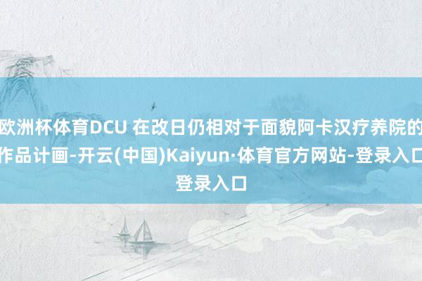 欧洲杯体育DCU 在改日仍相对于面貌阿卡汉疗养院的作品计画-开云(中国)Kaiyun·体育官方网站-登录入口