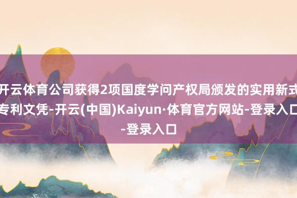 开云体育公司获得2项国度学问产权局颁发的实用新式专利文凭-开云(中国)Kaiyun·体育官方网站-登录入口