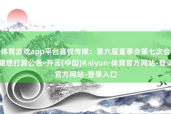 体育游戏app平台喜悦传媒：第六届董事会第七次会议有臆想打算公告-开云(中国)Kaiyun·体育官方网站-登录入口