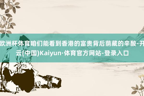 欧洲杯体育咱们能看到香港的富贵背后荫藏的辛酸-开云(中国)Kaiyun·体育官方网站-登录入口
