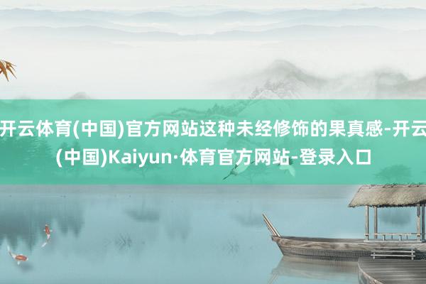 开云体育(中国)官方网站这种未经修饰的果真感-开云(中国)Kaiyun·体育官方网站-登录入口