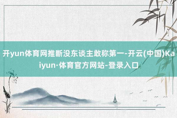 开yun体育网推断没东谈主敢称第一-开云(中国)Kaiyun·体育官方网站-登录入口