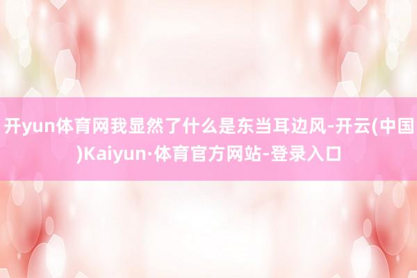 开yun体育网我显然了什么是东当耳边风-开云(中国)Kaiyun·体育官方网站-登录入口