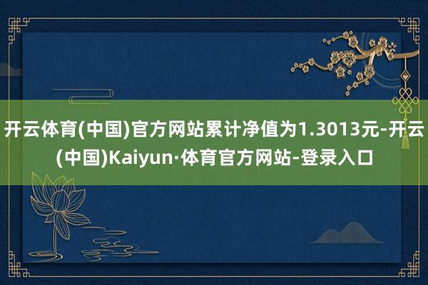 开云体育(中国)官方网站累计净值为1.3013元-开云(中国)Kaiyun·体育官方网站-登录入口