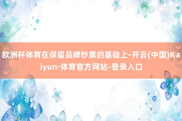 欧洲杯体育在保留品牌钞票的基础上-开云(中国)Kaiyun·体育官方网站-登录入口