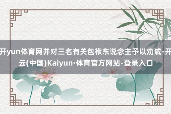 开yun体育网并对三名有关包袱东说念主予以劝诫-开云(中国)Kaiyun·体育官方网站-登录入口