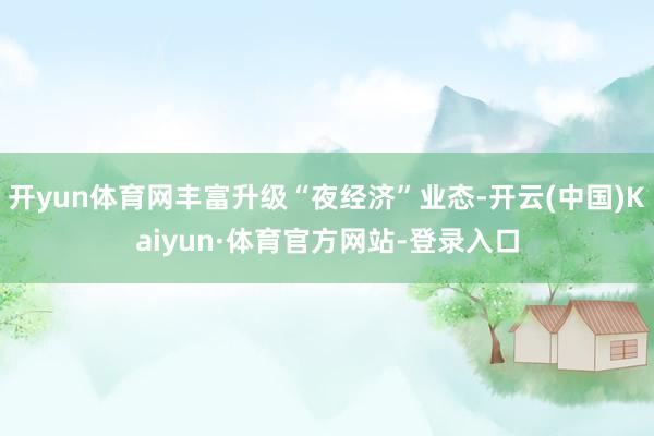 开yun体育网丰富升级“夜经济”业态-开云(中国)Kaiyun·体育官方网站-登录入口