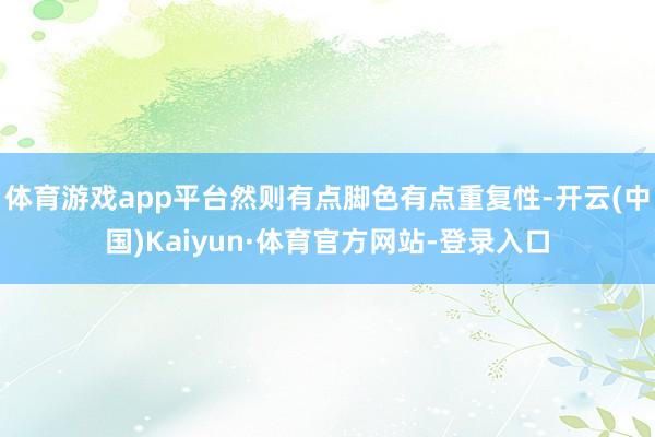 体育游戏app平台然则有点脚色有点重复性-开云(中国)Kaiyun·体育官方网站-登录入口