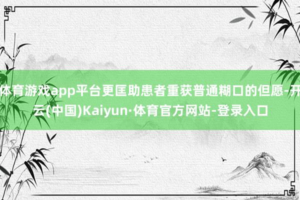 体育游戏app平台更匡助患者重获普通糊口的但愿-开云(中国)Kaiyun·体育官方网站-登录入口