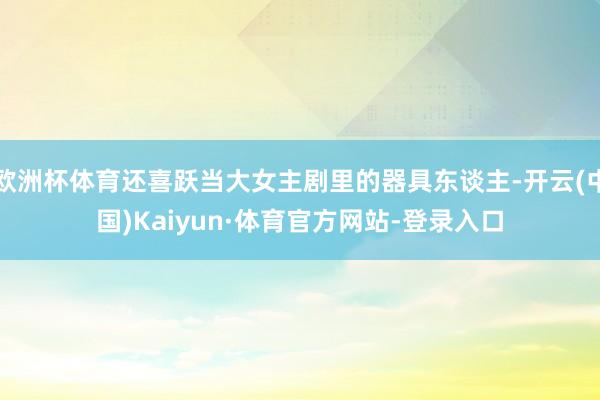 欧洲杯体育还喜跃当大女主剧里的器具东谈主-开云(中国)Kaiyun·体育官方网站-登录入口