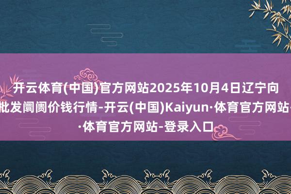 开云体育(中国)官方网站2025年10月4日辽宁向阳市果菜批发阛阓价钱行情-开云(中国)Kaiyun·体育官方网站-登录入口