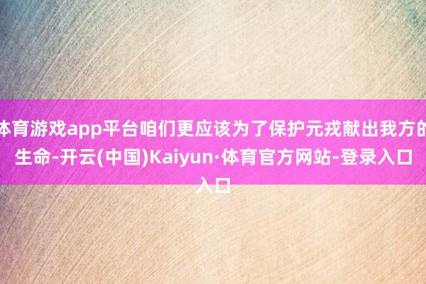 体育游戏app平台咱们更应该为了保护元戎献出我方的生命-开云(中国)Kaiyun·体育官方网站-登录入口