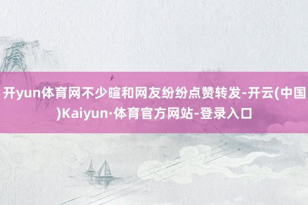 开yun体育网不少暄和网友纷纷点赞转发-开云(中国)Kaiyun·体育官方网站-登录入口