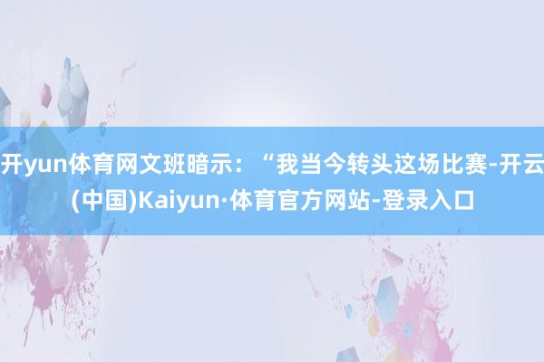 开yun体育网文班暗示：“我当今转头这场比赛-开云(中国)Kaiyun·体育官方网站-登录入口