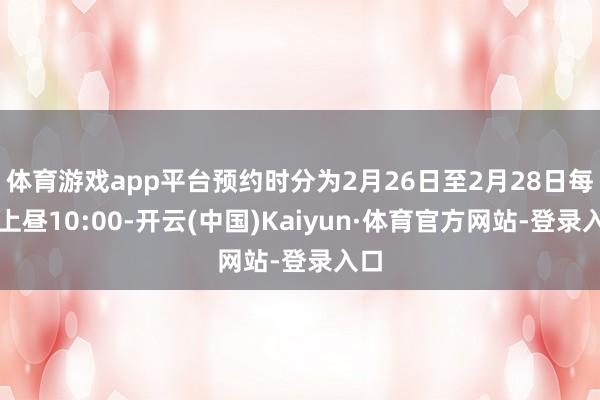 体育游戏app平台预约时分为2月26日至2月28日每天上昼10:00-开云(中国)Kaiyun·体育官方网站-登录入口