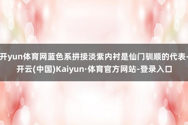 开yun体育网蓝色系拼接淡紫内衬是仙门驯顺的代表-开云(中国)Kaiyun·体育官方网站-登录入口