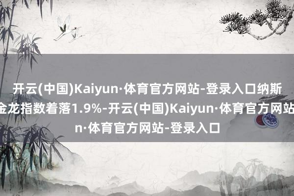 开云(中国)Kaiyun·体育官方网站-登录入口纳斯达克中国金龙指数着落1.9%-开云(中国)Kaiyun·体育官方网站-登录入口