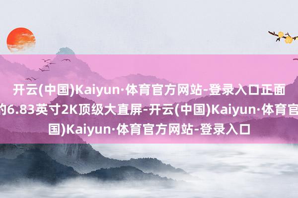 开云(中国)Kaiyun·体育官方网站-登录入口正面将搭载同档唯独的6.83英寸2K顶级大直屏-开云(中国)Kaiyun·体育官方网站-登录入口