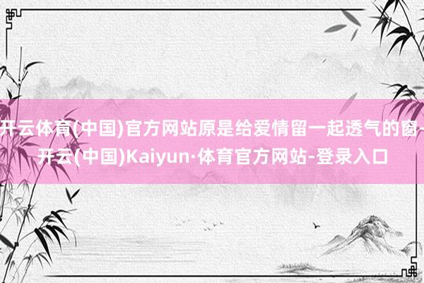 开云体育(中国)官方网站原是给爱情留一起透气的窗-开云(中国)Kaiyun·体育官方网站-登录入口